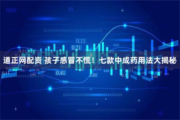 道正网配资 孩子感冒不慌！七款中成药用法大揭秘
