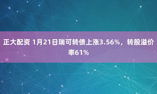 正大配资 1月21日瑞可转债上涨3.56%，转股溢价率61%