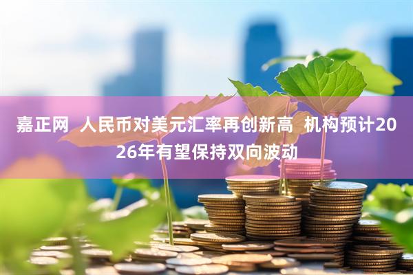 嘉正网  人民币对美元汇率再创新高  机构预计2026年有望保持双向波动