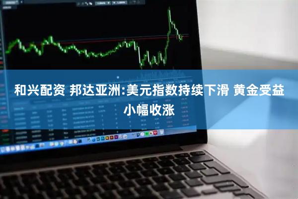 和兴配资 邦达亚洲:美元指数持续下滑 黄金受益小幅收涨