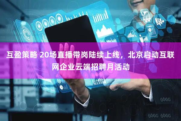 互盈策略 20场直播带岗陆续上线，北京启动互联网企业云端招聘月活动