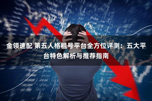 金领速配 第五人格租号平台全方位评测：五大平台特色解析与推荐指南